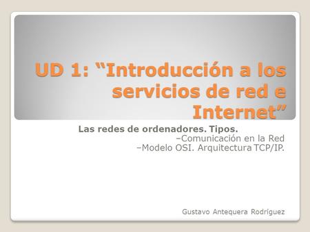UD 1: “Introducción a los servicios de red e Internet” Las redes de ordenadores. Tipos. –Comunicación en la Red –Modelo OSI. Arquitectura TCP/IP. Gustavo.