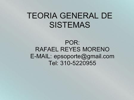 TEORIA GENERAL DE SISTEMAS POR: RAFAEL REYES MORENO   Tel: 310-5220955.