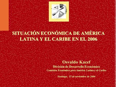 SITUACIÓN ECONÓMICA DE AMÉRICA LATINA Y EL CARIBE EN EL 2006 Osvaldo Kacef División de Desarrollo Económico Comisión Económica para América Latina y el.