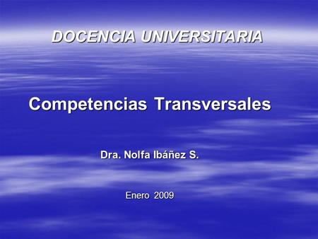 DOCENCIA UNIVERSITARIA Competencias Transversales Dra. Nolfa Ibáñez S. Enero 2009.