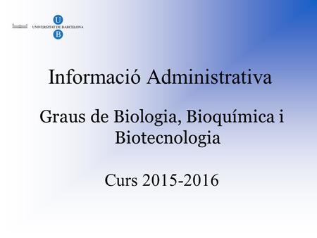 1 Informació Administrativa Graus de Biologia, Bioquímica i Biotecnologia Curs 2015-2016.