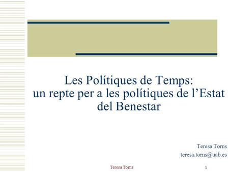 Teresa Torns teresa.torns@uab.es Les Polítiques de Temps: un repte per a les polítiques de l’Estat del Benestar Teresa Torns teresa.torns@uab.es Teresa.