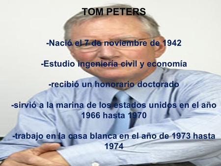 TOM PETERS -Nació el 7 de noviembre de 1942 -Estudio ingeniería civil y economía -recibió un honorario doctorado -sirvió a la marina de los estados unidos.
