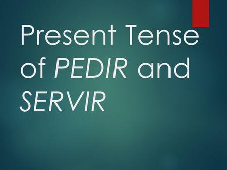 Present Tense of PEDIR and SERVIR Pedir and Servir are stem- changing verbs in which the “e” in the stem of the infinitive changes to “i” in all forms.