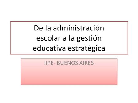 De la administración escolar a la gestión educativa estratégica IIPE- BUENOS AIRES.