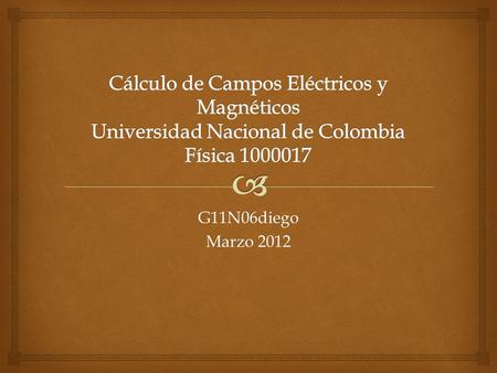 Cálculo de Campos Eléctricos y Magnéticos Universidad Nacional de Colombia Física 1000017 G11N06diego Marzo 2012.