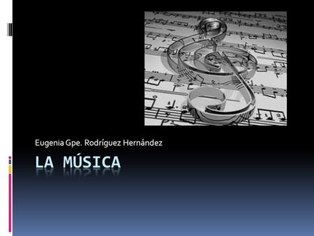 Eugenia Gpe. Rodríguez Hernández La Música La música (del griego: μουσική [τέχνη] - mousikē [téchnē], el arte de las musas) es, según la definición.