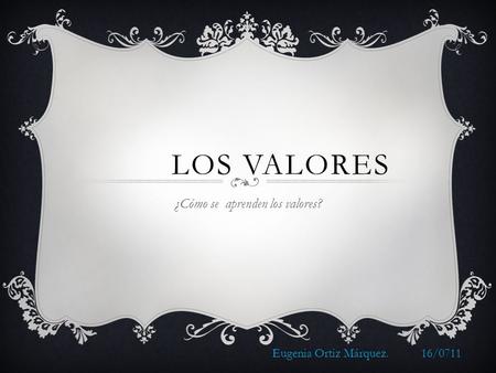 LOS VALORES ¿Cómo se aprenden los valores? Eugenia Ortiz Márquez.16/0711.