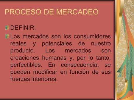 PROCESO DE MERCADEO DEFINIR: Los mercados son los consumidores reales y potenciales de nuestro producto. Los mercados son creaciones humanas y, por lo.
