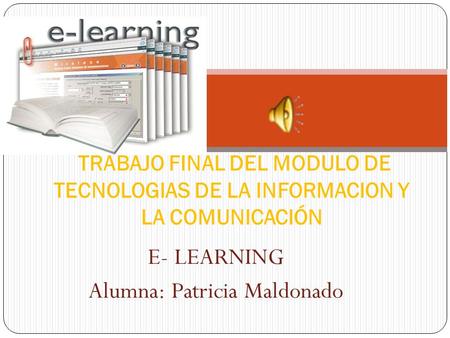 E- LEARNING Alumna: Patricia Maldonado TRABAJO FINAL DEL MODULO DE TECNOLOGIAS DE LA INFORMACION Y LA COMUNICACIÓN.