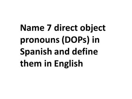 Name 7 direct object pronouns (DOPs) in Spanish and define them in English.