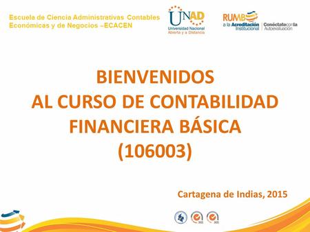 Escuela de Ciencia Administrativas Contables Económicas y de Negocios –ECACEN BIENVENIDOS AL CURSO DE CONTABILIDAD FINANCIERA BÁSICA (106003) Cartagena.
