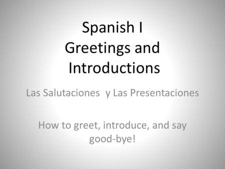 Spanish I Greetings and Introductions Las Salutaciones y Las Presentaciones How to greet, introduce, and say good-bye!