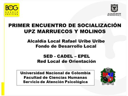 PRIMER ENCUENTRO DE SOCIALIZACIÓN UPZ MARRUECOS Y MOLINOS Alcaldía Local Rafael Uribe Uribe Fondo de Desarrollo Local Universidad Nacional de Colombia.
