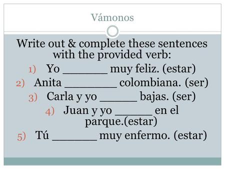 Vámonos Write out & complete these sentences with the provided verb: 1) Yo ______ muy feliz. (estar) 2) Anita _______ colombiana. (ser) 3) Carla y yo _____.