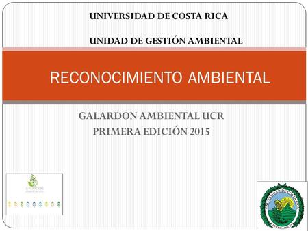 GALARDON AMBIENTAL UCR PRIMERA EDICIÓN 2015 RECONOCIMIENTO AMBIENTAL UNIVERSIDAD DE COSTA RICA UNIDAD DE GESTIÓN AMBIENTAL.