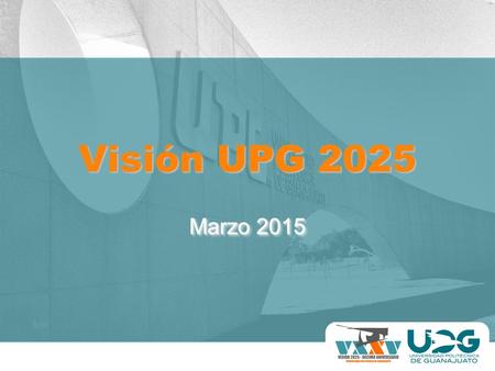 Visión UPG 2025 Marzo 2015. Somos una Universidad de clase mundial operando con un sistema integral de gestión de calidad que: