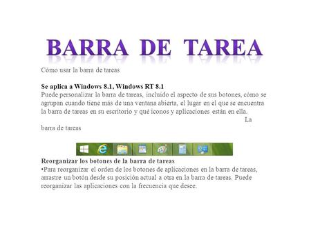 Cómo usar la barra de tareas Se aplica a Windows 8.1, Windows RT 8.1 Puede personalizar la barra de tareas, incluido el aspecto de sus botones, cómo se.