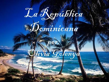 La República Dominicana por: Olivia Golenya. Yo fui a la República Dominicana en el verano. Mi familia fuimos a la República Dominicana.