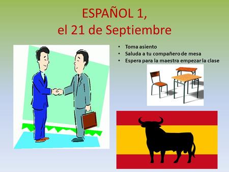 ESPAÑOL 1, el 21 de Septiembre a la clase de ESPAÑOL Toma asiento Saluda a tu compañero de mesa Espera para la maestra empezar la clase.