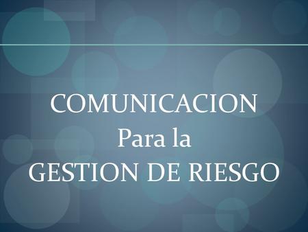 COMUNICACION Para la GESTION DE RIESGO. ¿Cuál es la relación entre Comunicación y Gestión del Riesgo?