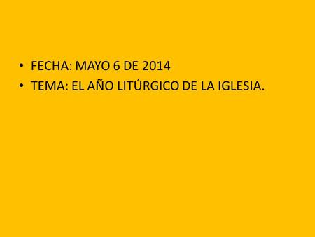 FECHA: MAYO 6 DE 2014 TEMA: EL AÑO LITÚRGICO DE LA IGLESIA.