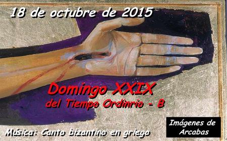 18 de octubre de 2015 Domingo XXIX del Tiempo Ordinrio - B Domingo XXIX del Tiempo Ordinrio - B Música: Canto bizantino en griego Imágenes de Arcabas.