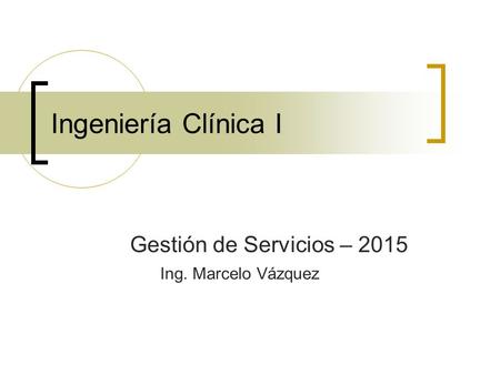 Ingeniería Clínica I Gestión de Servicios – 2015 Ing. Marcelo Vázquez.