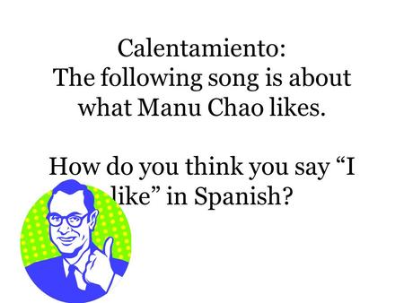 Calentamiento: The following song is about what Manu Chao likes. How do you think you say “I like” in Spanish?