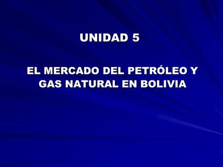 UNIDAD 5 UNIDAD 5 EL MERCADO DEL PETRÓLEO Y GAS NATURAL EN BOLIVIA.