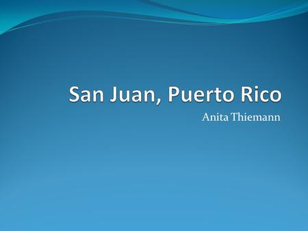 Anita Thiemann. San Juan, Puerto Rico Puerto Rico est á rodeada del mar San Juan esta en la costa de Puerto Rico 435,000 personas Hay muchas lugares turísticos.