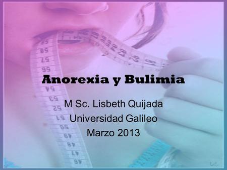 Anorexia y Bulimia M Sc. Lisbeth Quijada Universidad Galileo Marzo 2013.