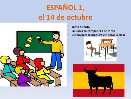 ESPAÑOL 1, el 14 de octubre a la clase de ESPAÑOL Toma asiento Saluda a tu compañero de mesa Espera para la maestra empezar la clase.