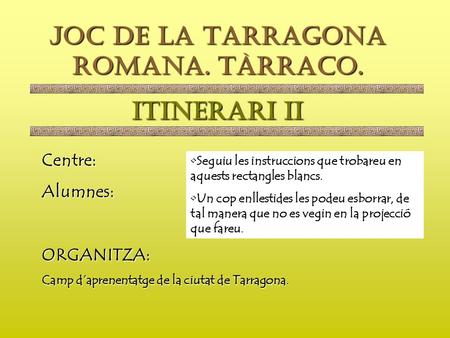 JOC DE LA TARRAGONA ROMANA. TÀRRACO. ITINERARI II Centre:Alumnes:ORGANITZA: Camp d’aprenentatge de la ciutat de Tarragona. Seguiu les instruccions que.