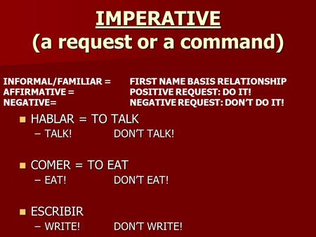 IMPERATIVE (a request or a command) HABLAR = TO TALK HABLAR = TO TALK –TALK! DON’T TALK! COMER = TO EAT COMER = TO EAT –EAT!DON’T EAT! ESCRIBIR ESCRIBIR.
