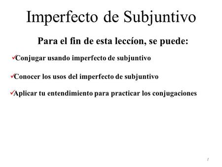 Imperfecto de Subjuntivo 1 Para el fin de esta leccíon, se puede: Conjugar usando imperfecto de subjuntivo Conocer los usos del imperfecto de subjuntivo.