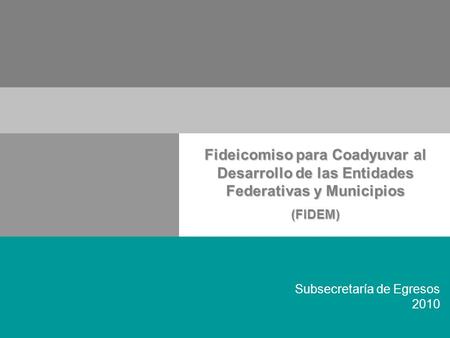 Subsecretaría de Egresos 2010 Fideicomiso para Coadyuvar al Desarrollo de las Entidades Federativas y Municipios (FIDEM)