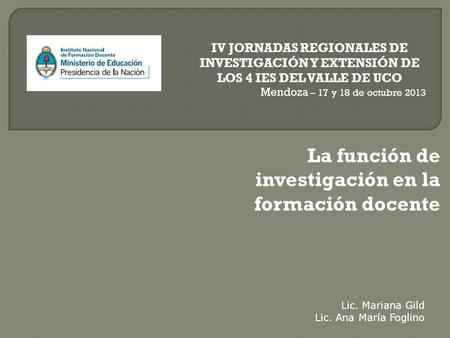 IV JORNADAS REGIONALES DE INVESTIGACIÓN Y EXTENSIÓN DE LOS 4 IES DEL VALLE DE UCO Mendoza – 17 y 18 de octubre 2013 La función de investigación en la formación.