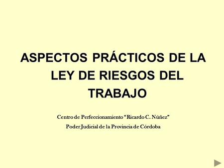 ASPECTOS PRÁCTICOS DE LA LEY DE RIESGOS DEL TRABAJO Centro de Perfeccionamiento “Ricardo C. Núñez” Poder Judicial de la Provincia de Córdoba.