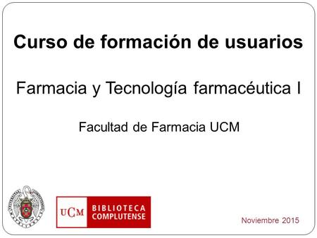 Curso de formación de usuarios Farmacia y Tecnología farmacéutica I Facultad de Farmacia UCM Noviembre 2015.