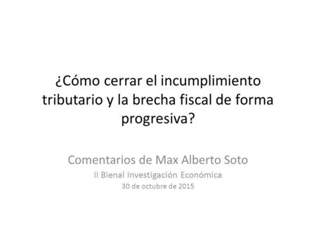 ¿Cómo cerrar el incumplimiento tributario y la brecha fiscal de forma progresiva? Comentarios de Max Alberto Soto II Bienal Investigación Económica 30.
