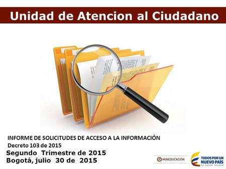Unidad de Atencion al Ciudadano INFORME DE SOLICITUDES DE ACCESO A LA INFORMACIÓN Decreto 103 de 2015 Segundo Trimestre de 2015 Bogotá, julio 30 de 2015.