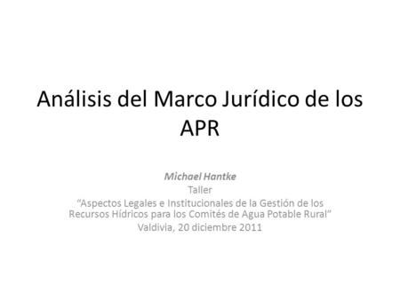 Análisis del Marco Jurídico de los APR Michael Hantke Taller “Aspectos Legales e Institucionales de la Gestión de los Recursos Hídricos para los Comités.