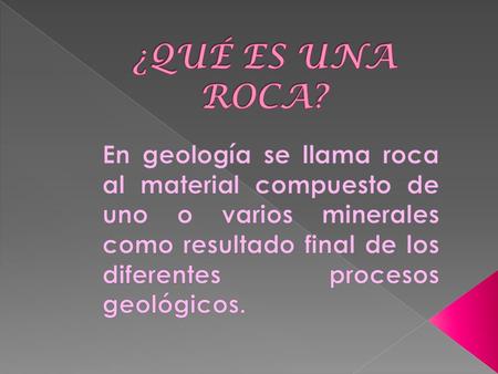 ¿QUÉ ES UNA ROCA? En geología se llama roca al material compuesto de uno o varios minerales como resultado final de los diferentes procesos geológicos.