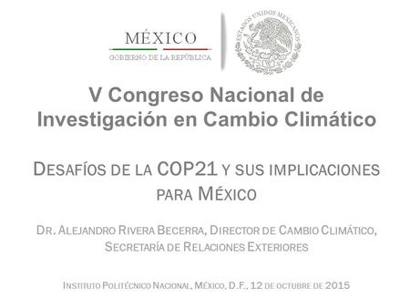 1 V Congreso Nacional de Investigación en Cambio Climático D ESAFÍOS DE LA COP21 Y SUS IMPLICACIONES PARA M ÉXICO D R. A LEJANDRO R IVERA B ECERRA, D IRECTOR.