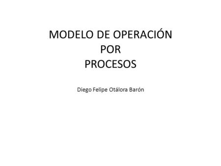 MODELO DE OPERACIÓN POR PROCESOS Diego Felipe Otálora Barón