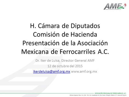 H. Cámara de Diputados Comisión de Hacienda Presentación de la Asociación Mexicana de Ferrocarriles A.C. Dr. Iker de Luisa, Director General AMF 12 de.