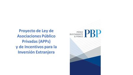 Proyecto de Ley de Asociaciones Público Privadas (APPs) y de Incentivos para la Inversión Extranjera.