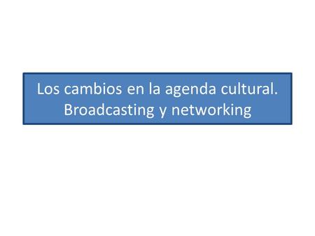 Los cambios en la agenda cultural. Broadcasting y networking.