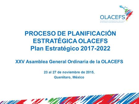 PROCESO DE PLANIFICACIÓN ESTRATÉGICA OLACEFS Plan Estratégico 2017-2022 XXV Asamblea General Ordinaria de la OLACEFS 23 al 27 de noviembre de 2015, Querétaro,